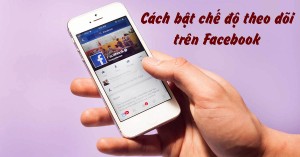 Cách bật chế độ theo dõi trên Facebook trên điện thoại và máy tính